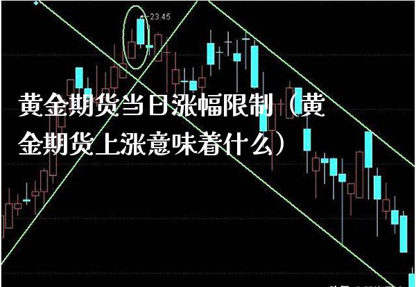 黄金期货当日涨幅限制（黄金期货上涨意味着什么）