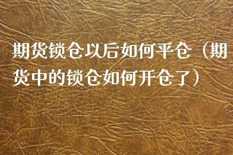 期货锁仓以后如何平仓（期货中的锁仓如何开仓了）_https://www.boyangwujin.com_期货直播间_第1张