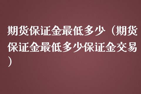 期货保证金最低多少（期货保证金最低多少保证金交易）_https://www.boyangwujin.com_期货直播间_第1张