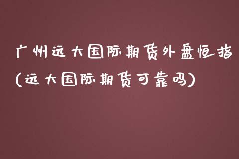 广州远大国际期货外盘恒指(远大国际期货可靠吗)_https://www.boyangwujin.com_原油期货_第1张