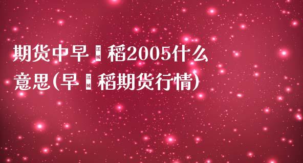 期货中早籼稻2005什么意思(早籼稻期货行情)