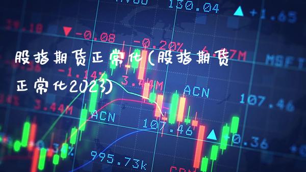 股指期货正常化(股指期货正常化2023)