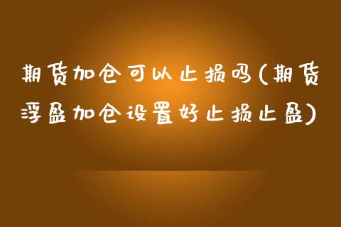 期货加仓可以止损吗(期货浮盈加仓设置好止损止盈)