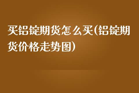 买铝锭期货怎么买(铝锭期货价格走势图)