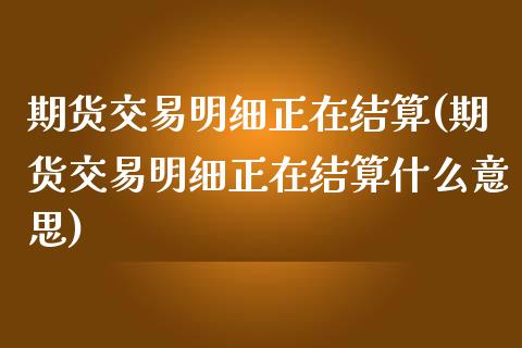 期货交易明细正在结算(期货交易明细正在结算什么意思)