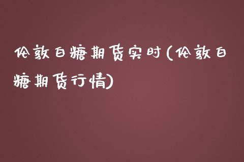 伦敦白糖期货实时(伦敦白糖期货行情)