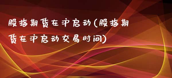 股指期货在沪启动(股指期货在沪启动交易时间)_https://www.boyangwujin.com_恒指直播间_第1张