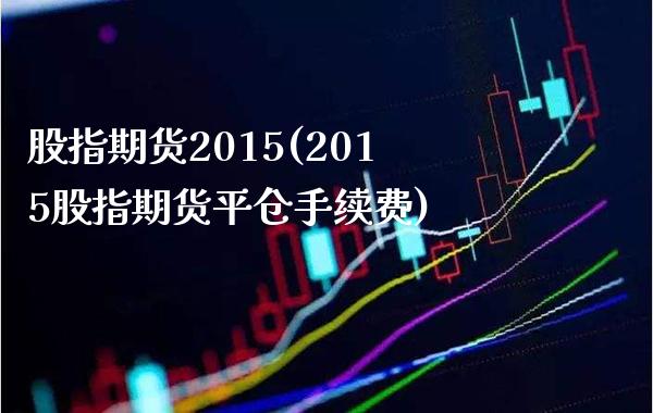 股指期货2015(2015股指期货平仓手续费)