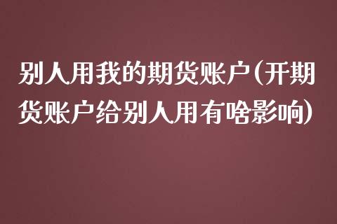 别人用我的期货账户(开期货账户给别人用有啥影响)