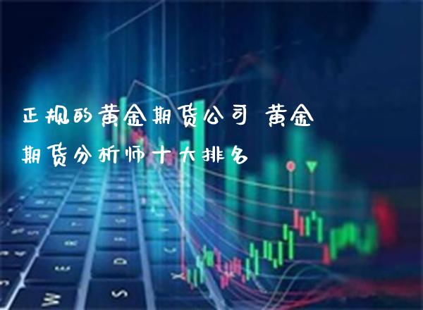 正规的黄金期货公司 黄金期货分析师十大排名