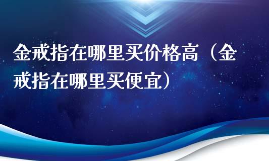 金戒指在哪里买价格高（金戒指在哪里买便宜）