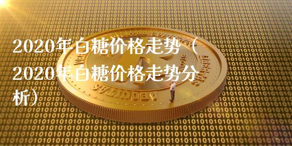 2020年白糖价格走势（2020年白糖价格走势分析）