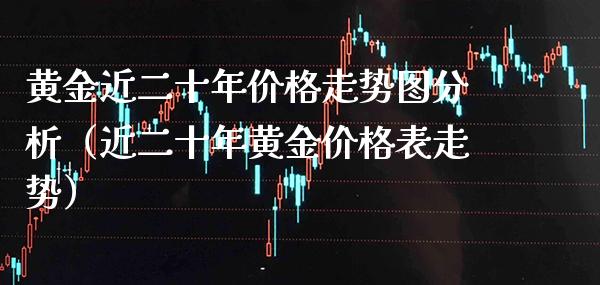 黄金近二十年价格走势图分析（近二十年黄金价格表走势）