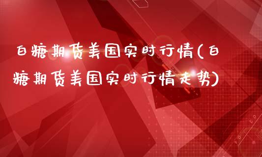 白糖期货美国实时行情(白糖期货美国实时行情走势)