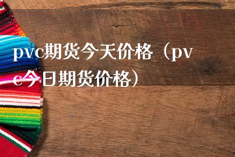 pvc期货今天价格（pvc今日期货价格）