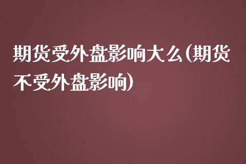 期货受外盘影响大么(期货不受外盘影响)_https://www.boyangwujin.com_恒指直播间_第1张