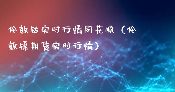 伦敦钴实时行情同花顺（伦敦镍期货实时行情）