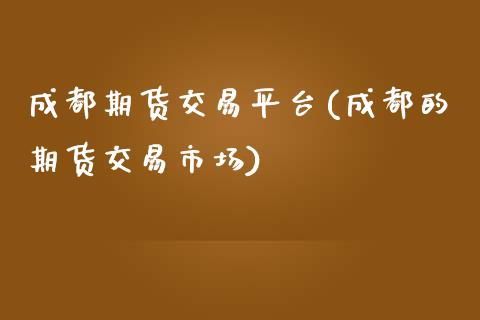 成都期货交易平台(成都的期货交易市场)