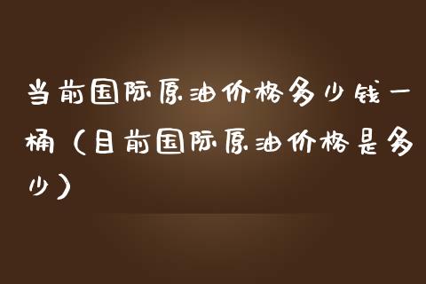 当前国际原油价格多少钱一桶（目前国际原油价格是多少）