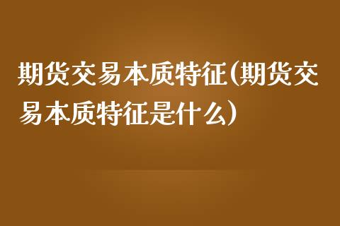 期货交易本质特征(期货交易本质特征是什么)