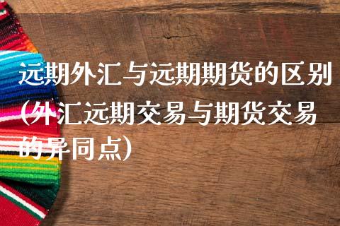 远期外汇与远期期货的区别(外汇远期交易与期货交易的异同点)_https://www.boyangwujin.com_黄金期货_第1张