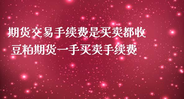 期货交易手续费是买卖都收 豆粕期货一手买卖手续费