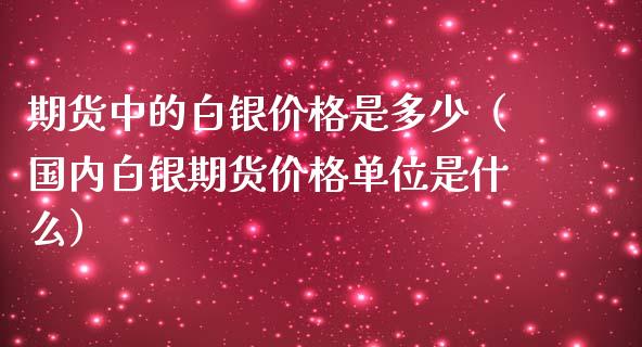 期货中的白银价格是多少（国内白银期货价格单位是什么）