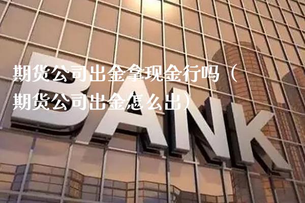 期货公司出金拿现金行吗（期货公司出金怎么出）