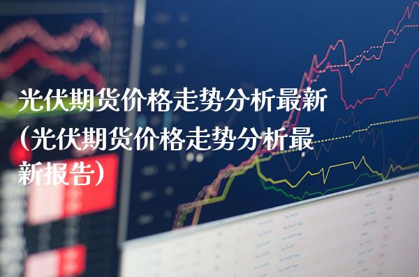 光伏期货价格走势分析最新(光伏期货价格走势分析最新报告)