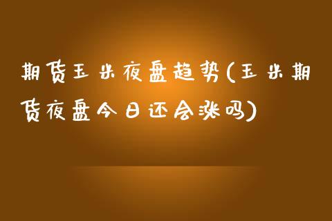 期货玉米夜盘趋势(玉米期货夜盘今日还会涨吗)