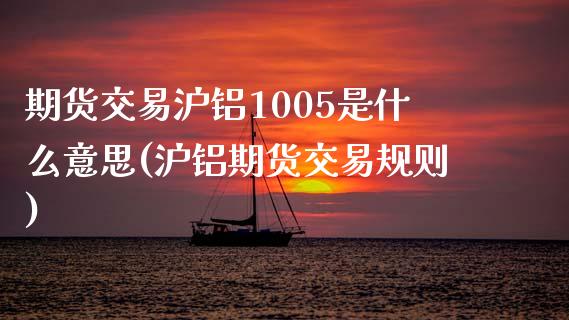 期货交易沪铝1005是什么意思(沪铝期货交易规则)