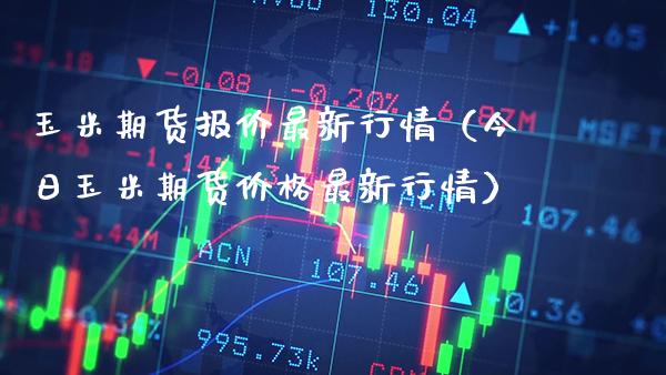 玉米期货报价最新行情（今日玉米期货价格最新行情）