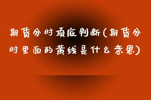 期货分时顶底判断(期货分时里面的黄线是什么意思)