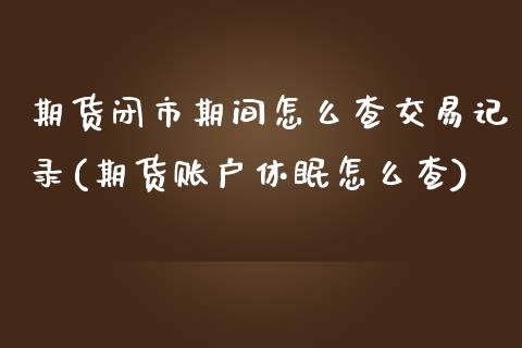 期货闭市期间怎么查交易记录(期货账户休眠怎么查)