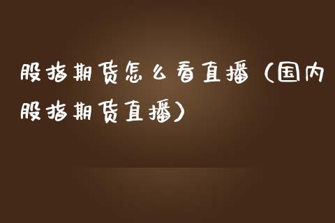 股指期货怎么看直播（国内股指期货直播）