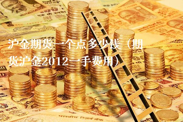 沪金期货一个点多少钱（期货沪金2012一手费用）