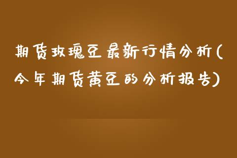 期货玫瑰豆最新行情分析(今年期货黄豆的分析报告)