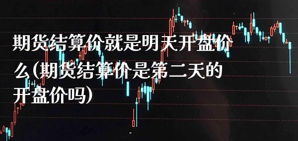 期货结算价就是明天开盘价么(期货结算价是第二天的开盘价吗)