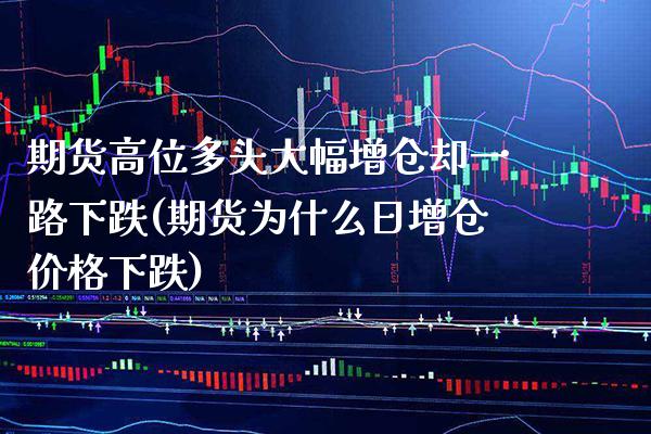 期货高位多头大幅增仓却一路下跌(期货为什么日增仓价格下跌)_https://www.boyangwujin.com_内盘期货_第1张