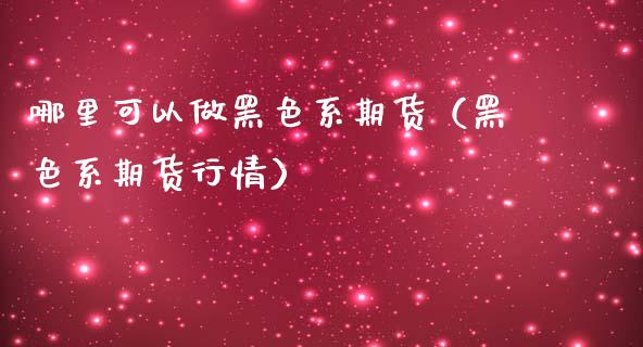 哪里可以做黑色系期货（黑色系期货行情）_https://www.boyangwujin.com_黄金期货_第1张