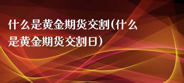 什么是黄金期货交割(什么是黄金期货交割日)