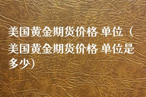 美国黄金期货价格 单位（美国黄金期货价格 单位是多少）