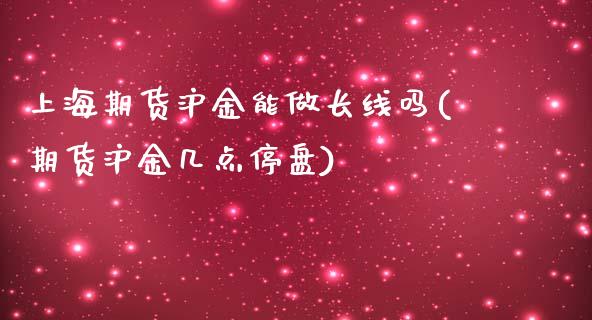 上海期货沪金能做长线吗(期货沪金几点停盘)