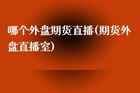 哪个外盘期货直播(期货外盘直播室)_https://www.boyangwujin.com_期货科普_第1张