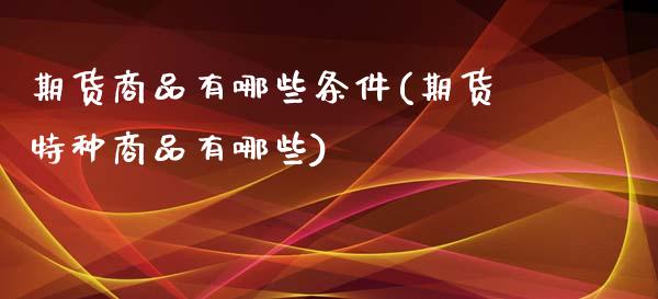 期货商品有哪些条件(期货特种商品有哪些)_https://www.boyangwujin.com_期货直播间_第1张