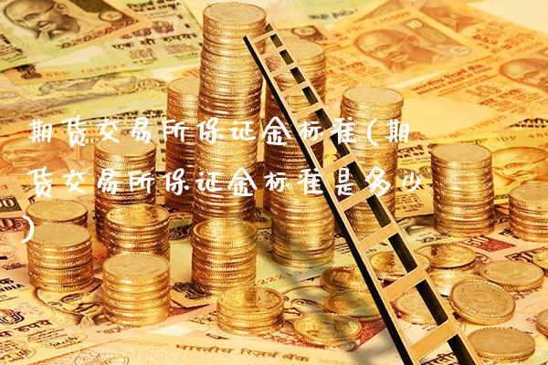 期货交易所保证金标准(期货交易所保证金标准是多少)