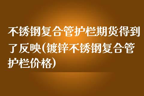 不锈钢复合管护栏期货得到了反映(镀锌不锈钢复合管护栏价格)