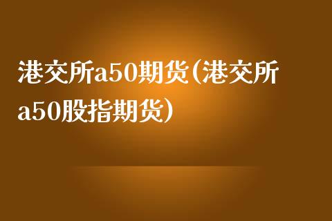 港交所a50期货(港交所a50股指期货)