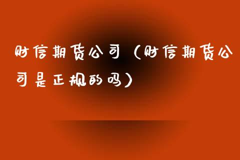 财信期货公司（财信期货公司是正规的吗）