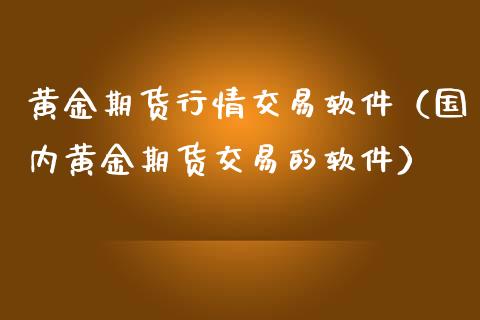 黄金期货行情交易软件（国内黄金期货交易的软件）